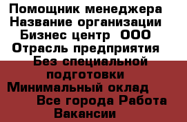 Помощник менеджера › Название организации ­ Бизнес центр, ООО › Отрасль предприятия ­ Без специальной подготовки › Минимальный оклад ­ 26 000 - Все города Работа » Вакансии   